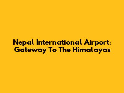 Nepal International Airport: Gateway To The Himalayas