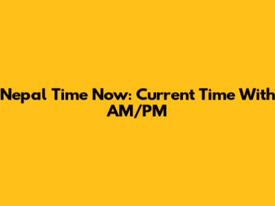 Nepal Time Now: Current Time With AM/PM