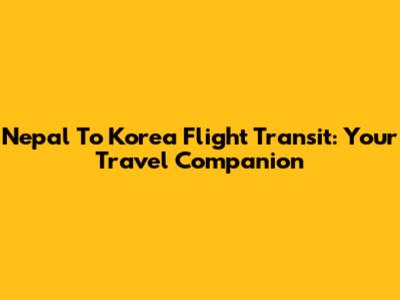 Nepal To Korea Flight Transit: Your Travel Companion
