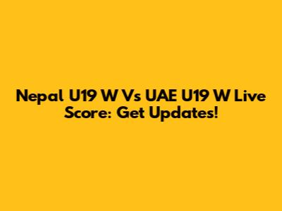 Nepal U19 W Vs UAE U19 W Live Score: Get Updates!