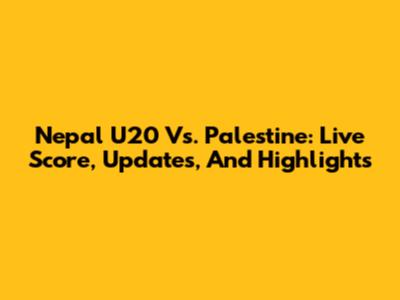 Nepal U20 Vs. Palestine: Live Score, Updates, And Highlights
