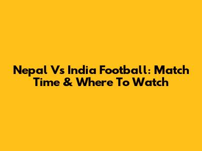Nepal Vs India Football: Match Time & Where To Watch