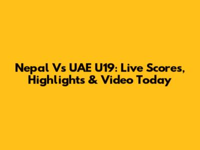 Nepal Vs UAE U19: Live Scores, Highlights & Video Today