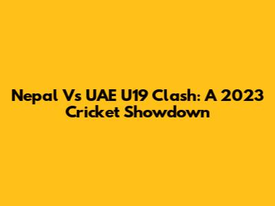 Nepal Vs UAE U19 Clash: A 2023 Cricket Showdown