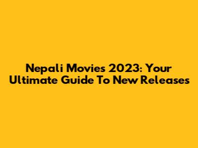Nepali Movies 2023: Your Ultimate Guide To New Releases