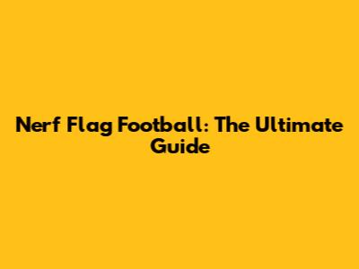 Nerf Flag Football: The Ultimate Guide