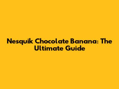 Nesquik Chocolate Banana: The Ultimate Guide