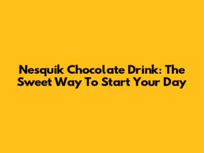 Nesquik Chocolate Drink: The Sweet Way To Start Your Day