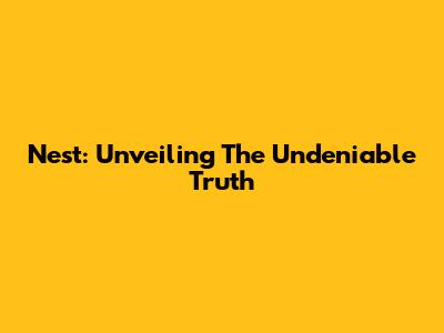 Nest: Unveiling The Undeniable Truth