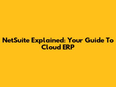 NetSuite Explained: Your Guide To Cloud ERP