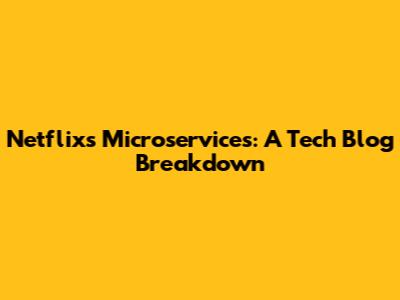 Netflix's Microservices: A Tech Blog Breakdown