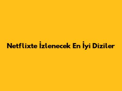 Netflix'te İzlenecek En İyi Diziler