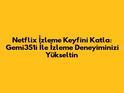 Netflix İzleme Keyfini Katla: Gemi351i İle İzleme Deneyiminizi Yükseltin