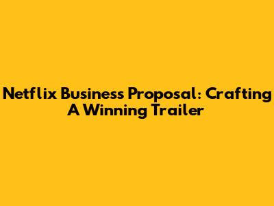 Netflix Business Proposal: Crafting A Winning Trailer