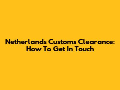 Netherlands Customs Clearance: How To Get In Touch