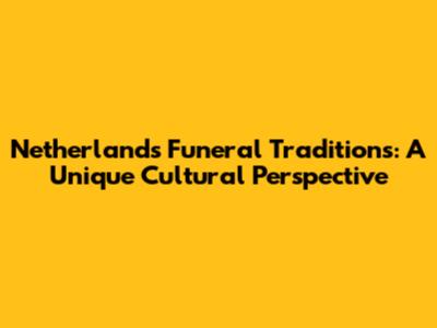 Netherlands Funeral Traditions: A Unique Cultural Perspective