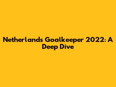 Netherlands Goalkeeper 2022: A Deep Dive