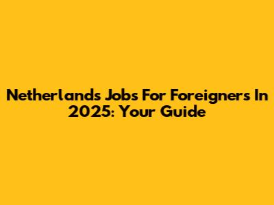 Netherlands Jobs For Foreigners In 2025: Your Guide