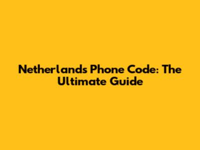 Netherlands Phone Code: The Ultimate Guide