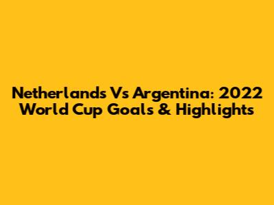 Netherlands Vs Argentina: 2022 World Cup Goals & Highlights