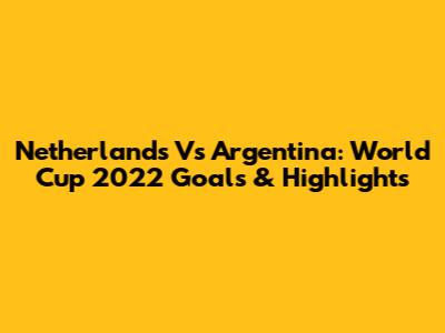 Netherlands Vs Argentina: World Cup 2022 Goals & Highlights