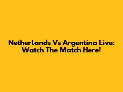 Netherlands Vs Argentina Live: Watch The Match Here!