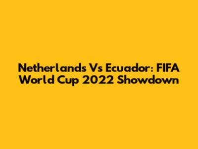 Netherlands Vs Ecuador: FIFA World Cup 2022 Showdown