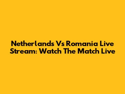 Netherlands Vs Romania Live Stream: Watch The Match Live