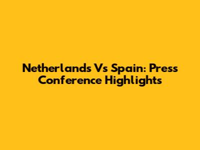 Netherlands Vs Spain: Press Conference Highlights