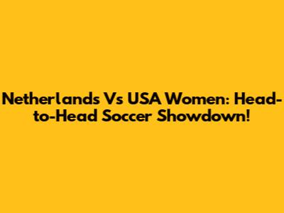 Netherlands Vs USA Women: Head-to-Head Soccer Showdown!