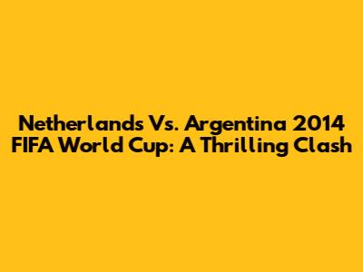 Netherlands Vs. Argentina 2014 FIFA World Cup: A Thrilling Clash