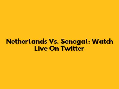 Netherlands Vs. Senegal: Watch Live On Twitter