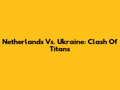 Netherlands Vs. Ukraine: Clash Of Titans
