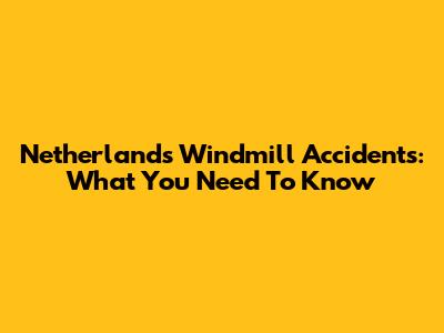 Netherlands Windmill Accidents: What You Need To Know