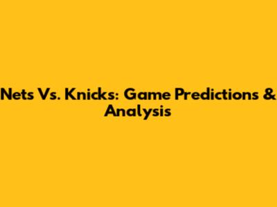 Nets Vs. Knicks: Game Predictions & Analysis