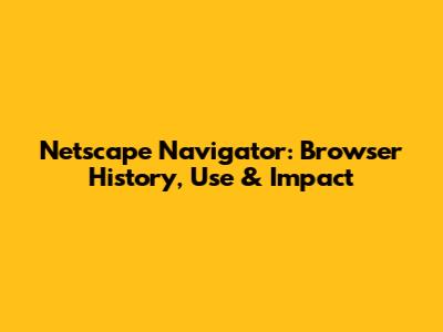 Netscape Navigator: Browser History, Use & Impact