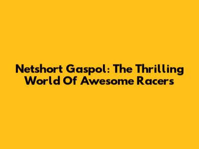 Netshort Gaspol: The Thrilling World Of Awesome Racers