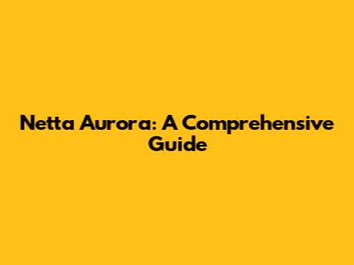 Netta Aurora: A Comprehensive Guide