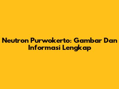 Neutron Purwokerto: Gambar Dan Informasi Lengkap