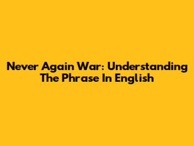Never Again War: Understanding The Phrase In English