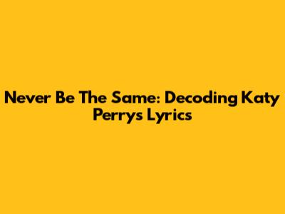 Never Be The Same: Decoding Katy Perry's Lyrics