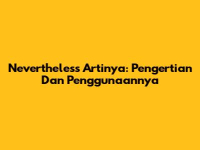 Nevertheless Artinya: Pengertian Dan Penggunaannya