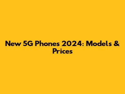 New 5G Phones 2024: Models & Prices