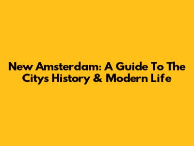 New Amsterdam: A Guide To The City's History & Modern Life