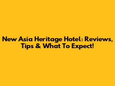 New Asia Heritage Hotel: Reviews, Tips & What To Expect!