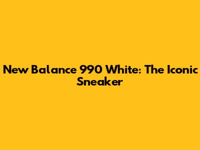 New Balance 990 White: The Iconic Sneaker