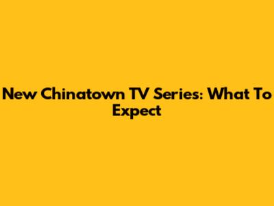 New Chinatown TV Series: What To Expect