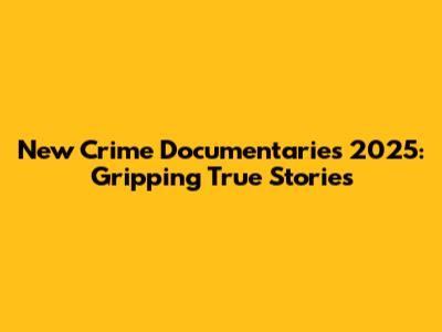 New Crime Documentaries 2025: Gripping True Stories
