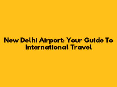 New Delhi Airport: Your Guide To International Travel