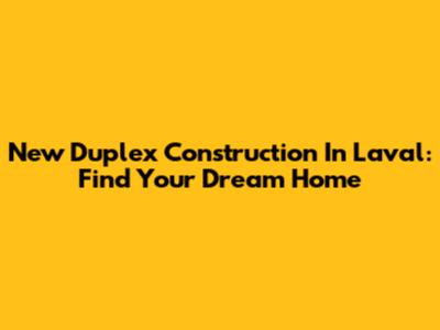 New Duplex Construction In Laval: Find Your Dream Home